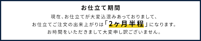 お仕立て期間:現在、お仕立てが大変込混みあっておりまして、お仕立てご注文の出来上がりは「2ヶ月半程度」になります。お時間をいただきまして大変申し訳ございません。
