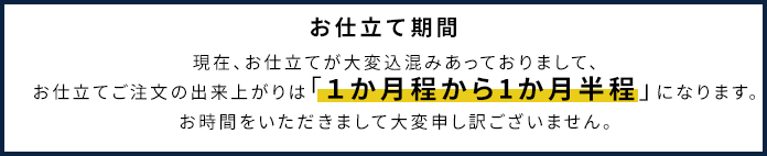 お仕立て期間：現在、お仕立てが大変込混みあっておりまして、お仕立てご注文の出来上がりは「１か月程から1か月半程」になります。お時間をいただきまして大変申し訳ございません。