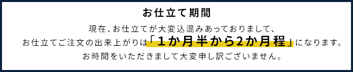 お仕立て期間：現在、お仕立てが大変込混みあっておりまして、お仕立てご注文の出来上がりは「１か月半から2か月程」になります。お時間をいただきまして大変申し訳ございません。